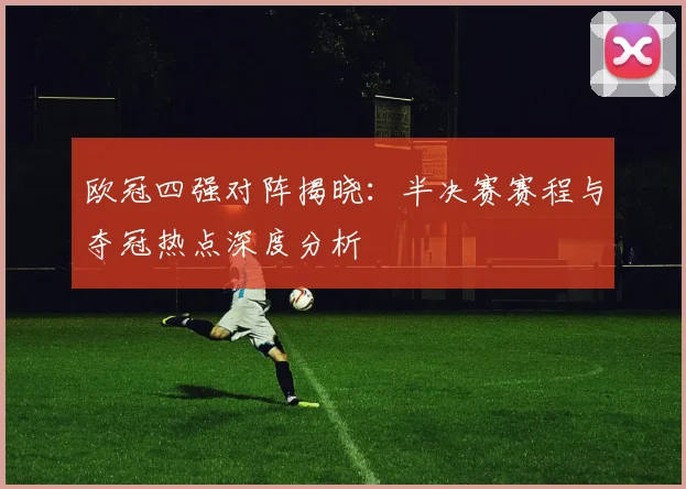 欧冠四强对阵揭晓：半决赛赛程与夺冠热点深度分析