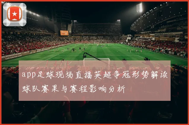 app足球现场直播英超争冠形势解读球队赛果与赛程影响分析