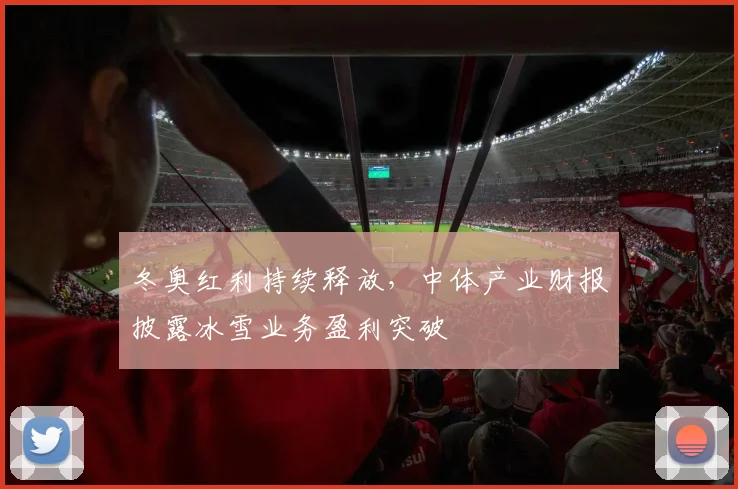 冬奥红利持续释放，中体产业财报披露冰雪业务盈利突破