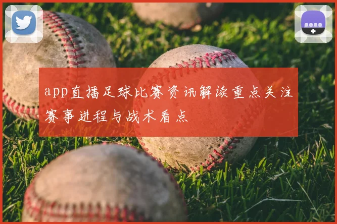 app直播足球比赛资讯解读重点关注赛事进程与战术看点