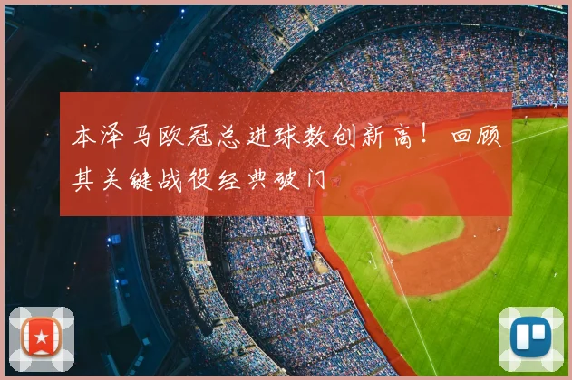 本泽马欧冠总进球数创新高！回顾其关键战役经典破门