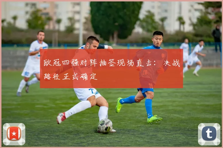 欧冠四强对阵抽签现场直击：决战路径正式确定