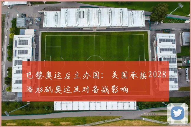 巴黎奥运后主办国：美国承接2028洛杉矶奥运及对备战影响