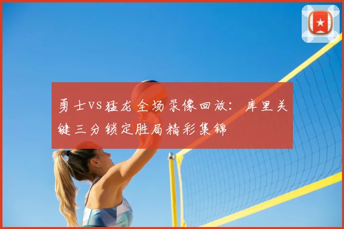 勇士vs猛龙全场录像回放：库里关键三分锁定胜局精彩集锦