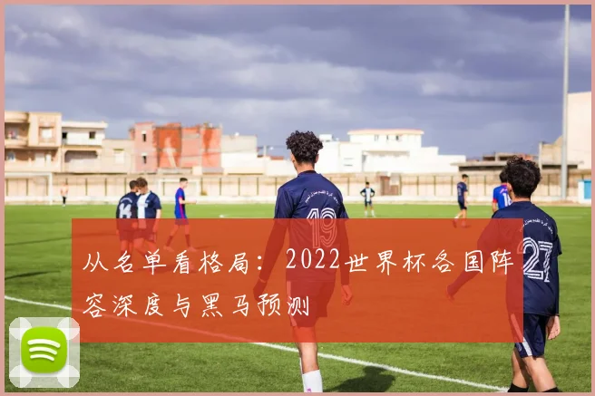 从名单看格局：2022世界杯各国阵容深度与黑马预测