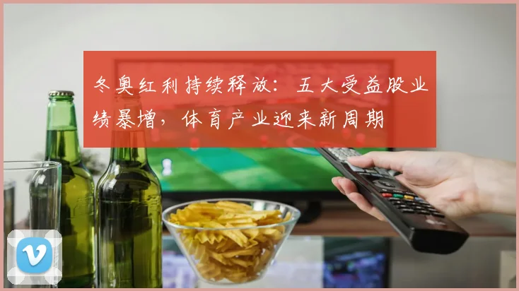 冬奥红利持续释放：五大受益股业绩暴增，体育产业迎来新周期