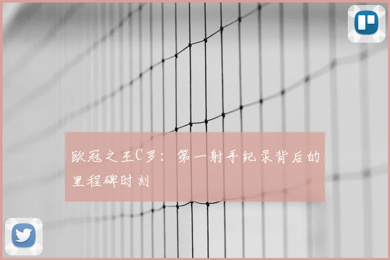 欧冠之王C罗：第一射手纪录背后的里程碑时刻