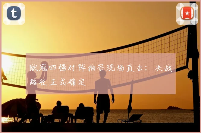 欧冠四强对阵抽签现场直击：决战路径正式确定