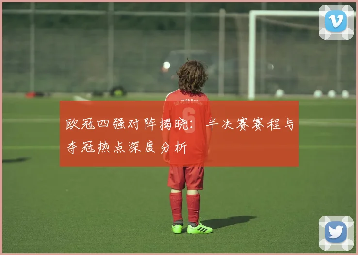 欧冠四强对阵揭晓：半决赛赛程与夺冠热点深度分析