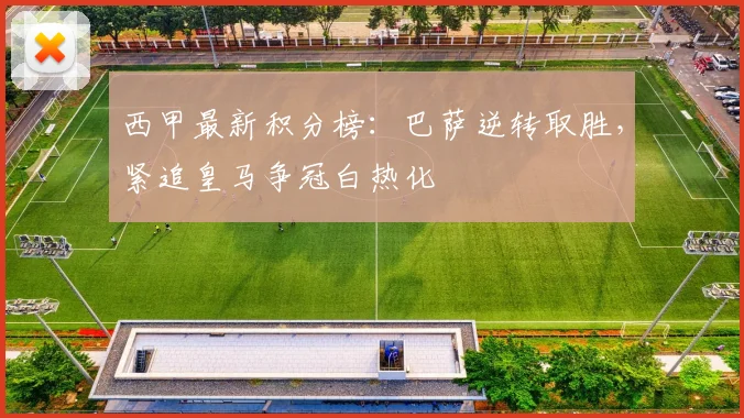 西甲最新积分榜：巴萨逆转取胜，紧追皇马争冠白热化