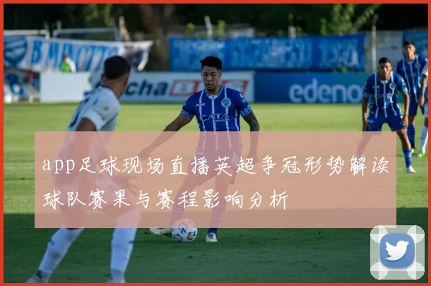 app足球现场直播英超争冠形势解读球队赛果与赛程影响分析